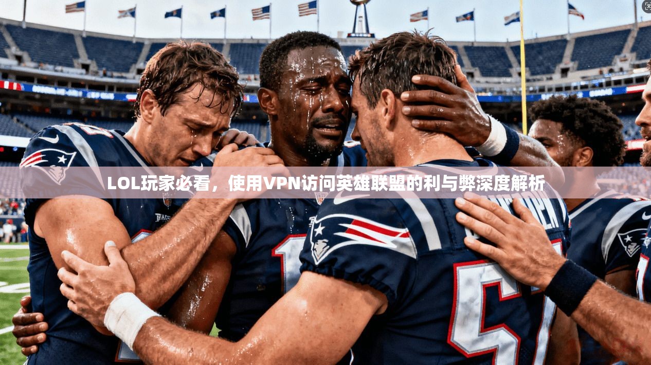 LOL玩家必看，使用VPN访问英雄联盟的利与弊深度解析