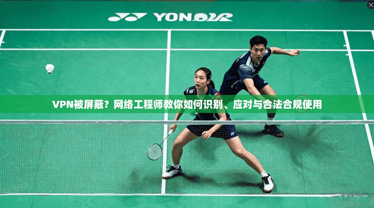 VPN被屏蔽？网络工程师教你如何识别、应对与合法合规使用