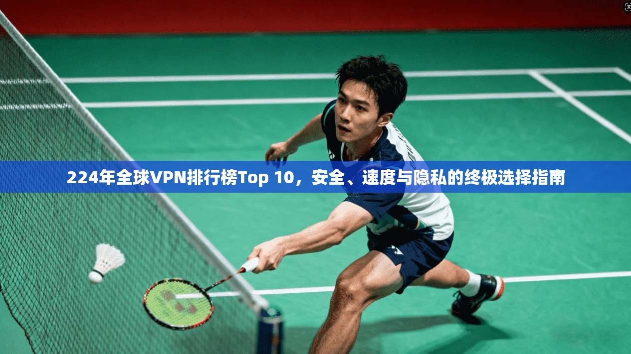 224年全球VPN排行榜Top 10,安全、速度与隐私的终极选择指南