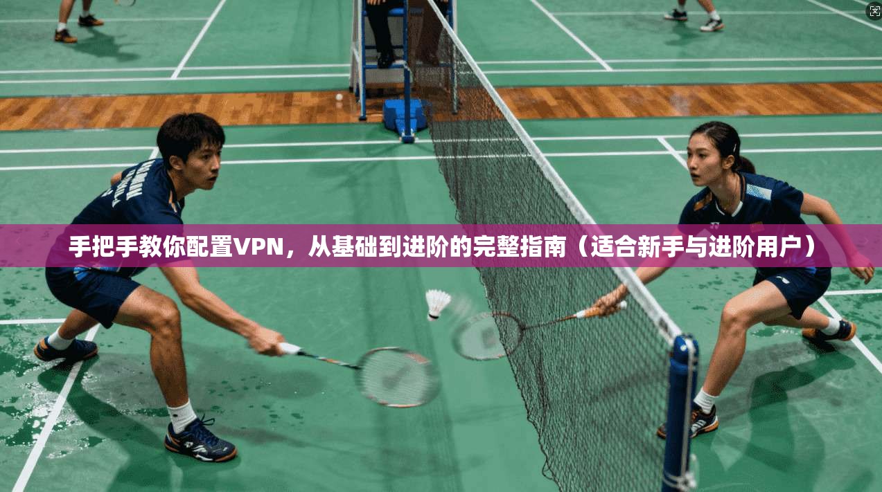手把手教你配置VPN，从基础到进阶的完整指南（适合新手与进阶用户）