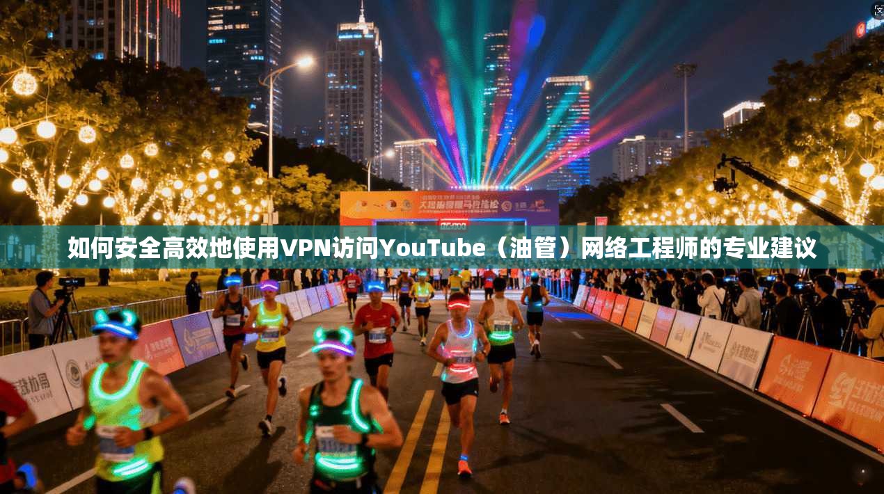 如何安全高效地使用VPN访问YouTube（油管）网络工程师的专业建议