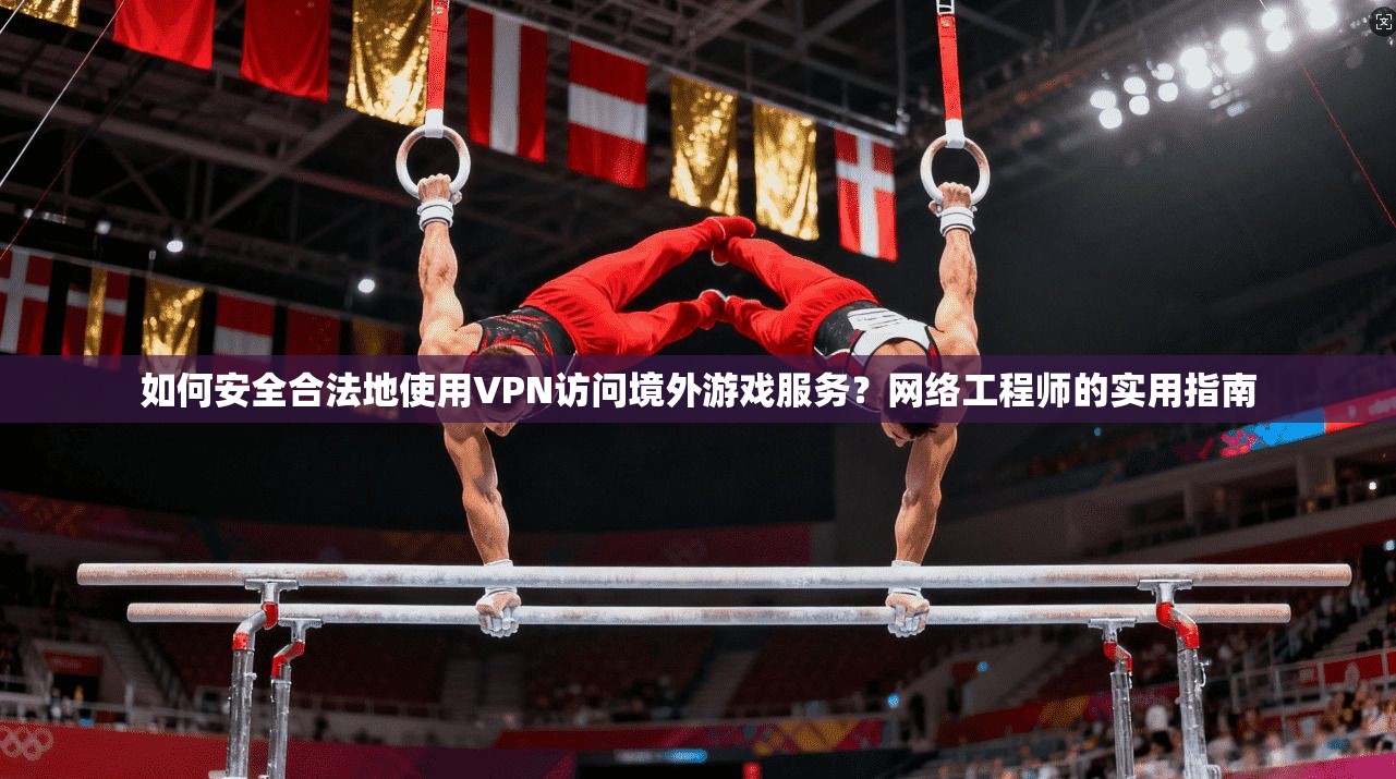 如何安全合法地使用VPN访问境外游戏服务?网络工程师的实用指南