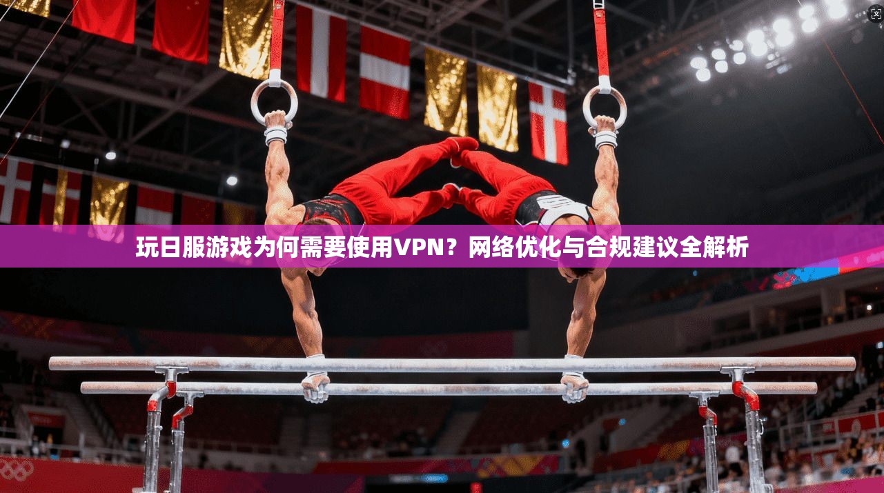 玩日服游戏为何需要使用VPN?网络优化与合规建议全解析 玩日服游戏为何需要使用VPN?网络优化与合规建议全解析