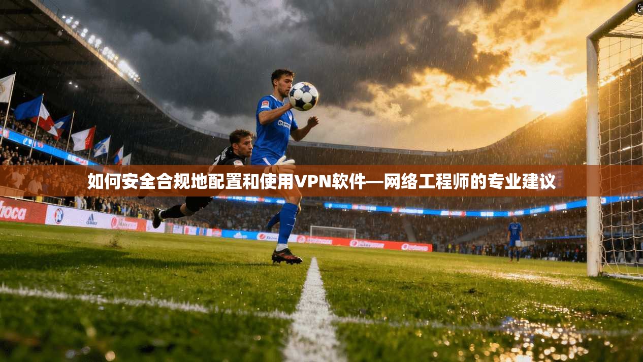 如何安全合规地配置和使用VPN软件—网络工程师的专业建议