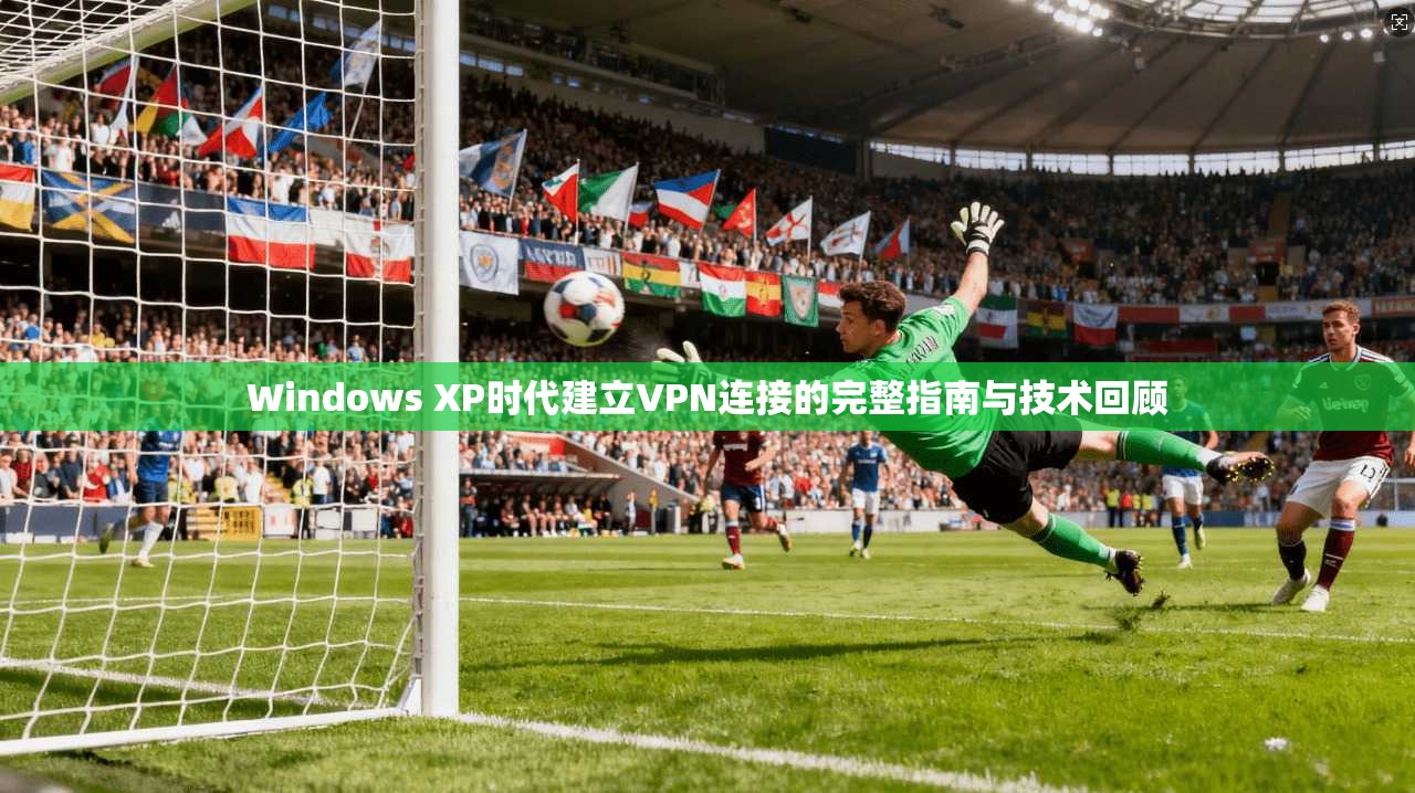 Windows XP时代建立VPN连接的完整指南与技术回顾