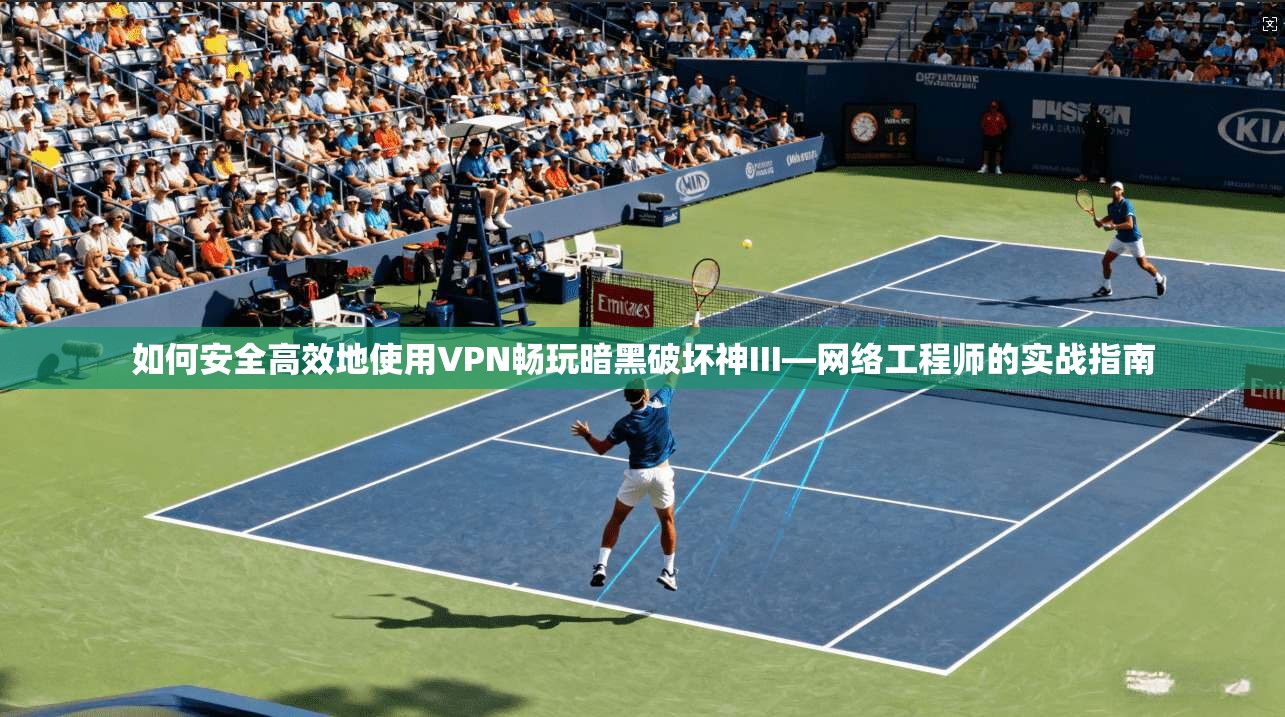 如何安全高效地使用VPN畅玩暗黑破坏神III—网络工程师的实战指南