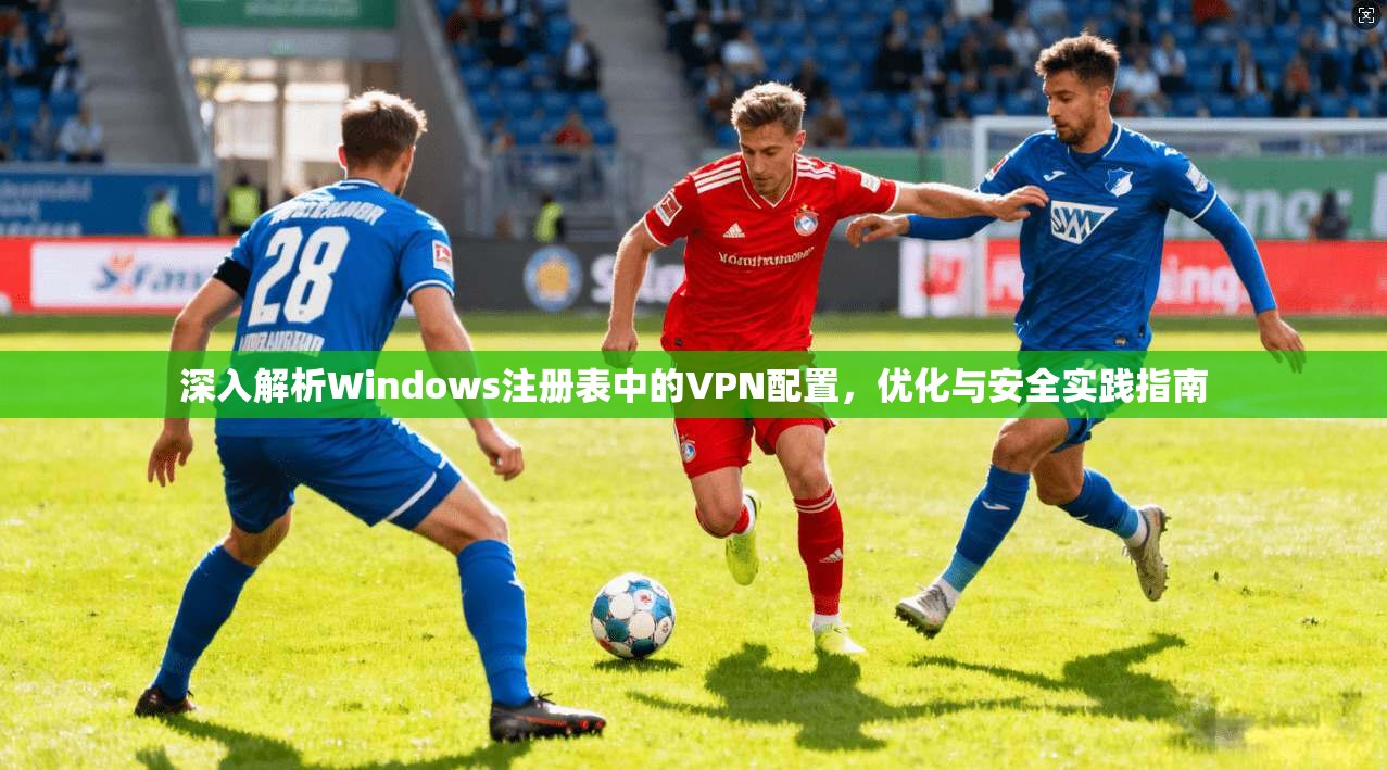 深入解析Windows注册表中的VPN配置,优化与安全实践指南