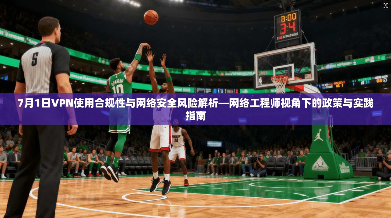 7月1日VPN使用合规性与网络安全风险解析—网络工程师视角下的政策与实践指南