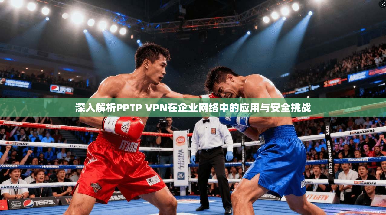 深入解析PPTP VPN在企业网络中的应用与安全挑战