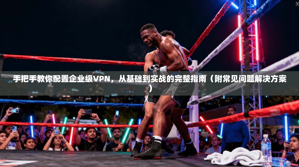 手把手教你配置企业级VPN，从基础到实战的完整指南（附常见问题解决方案）