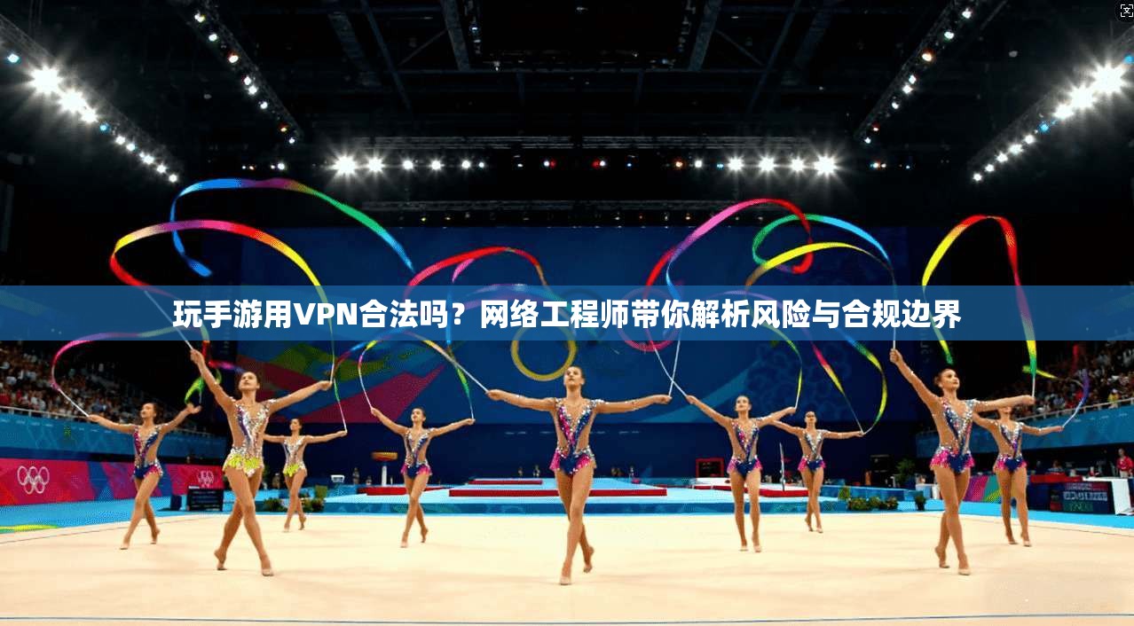 玩手游用VPN合法吗?网络工程师带你解析风险与合规边界
