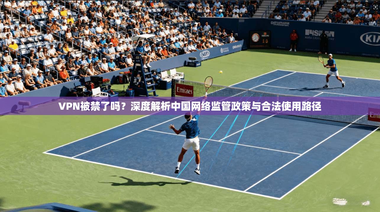 VPN被禁了吗？深度解析中国网络监管政策与合法使用路径