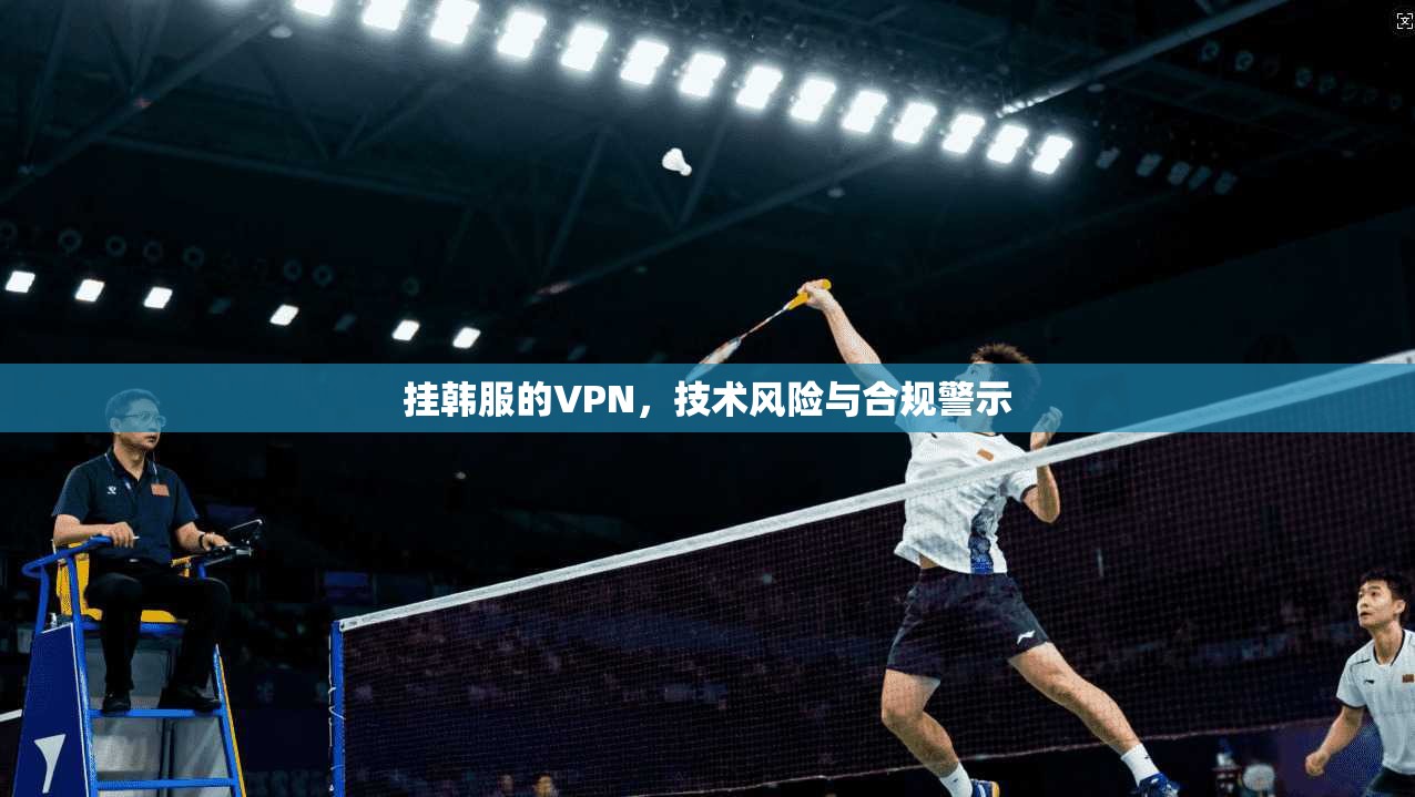 挂韩服的VPN,技术风险与合规警示