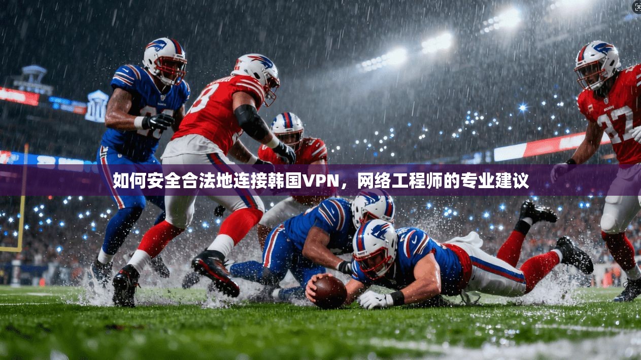 如何安全合法地连接韩国VPN，网络工程师的专业建议