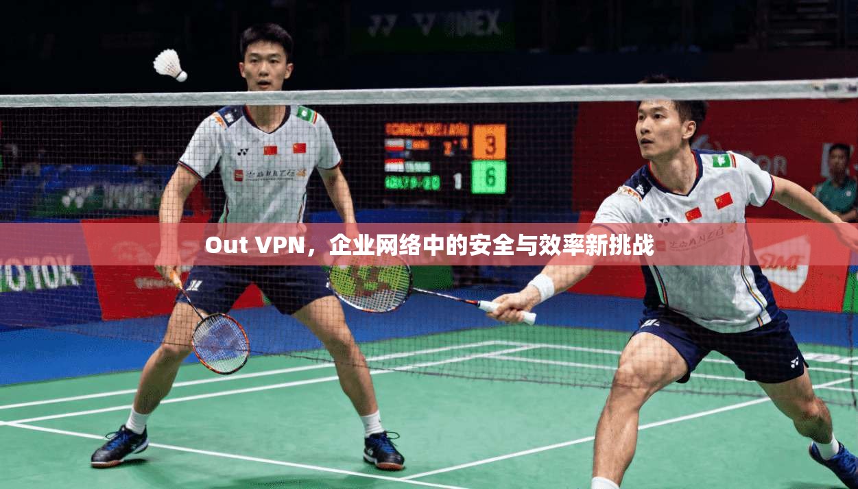 Out VPN,企业网络中的安全与效率新挑战 Out VPN,企业网络中的安全与效率新挑战