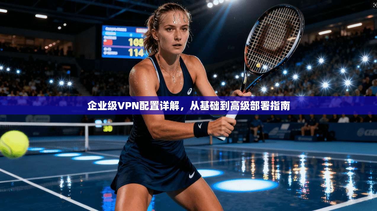 企业级VPN配置详解，从基础到高级部署指南