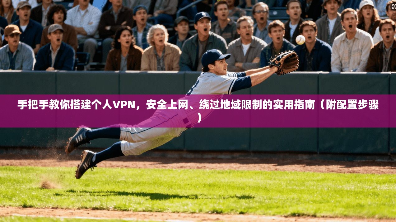 手把手教你搭建个人VPN，安全上网、绕过地域限制的实用指南（附配置步骤）