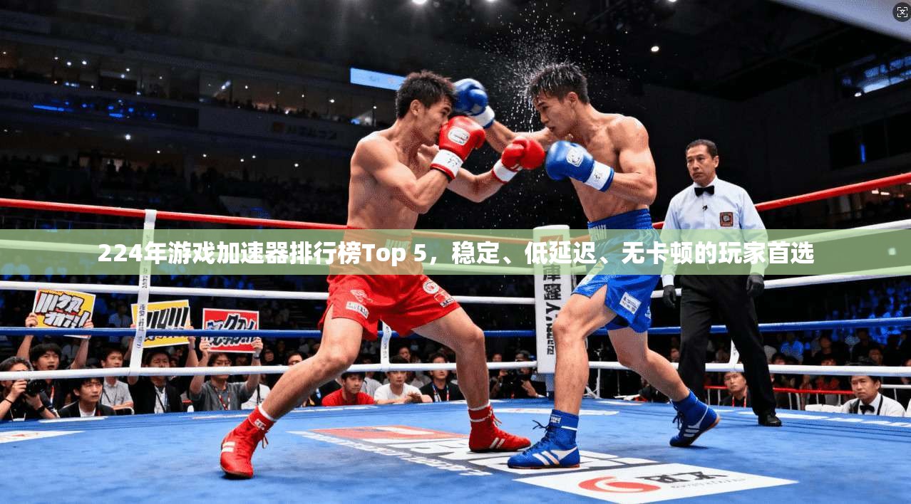 224年游戏加速器排行榜Top 5，稳定、低延迟、无卡顿的玩家首选