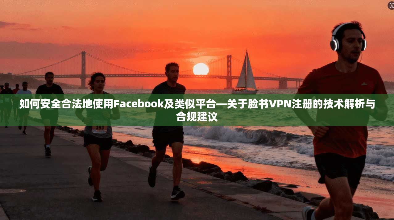 如何安全合法地使用Facebook及类似平台—关于脸书VPN注册的技术解析与合规建议