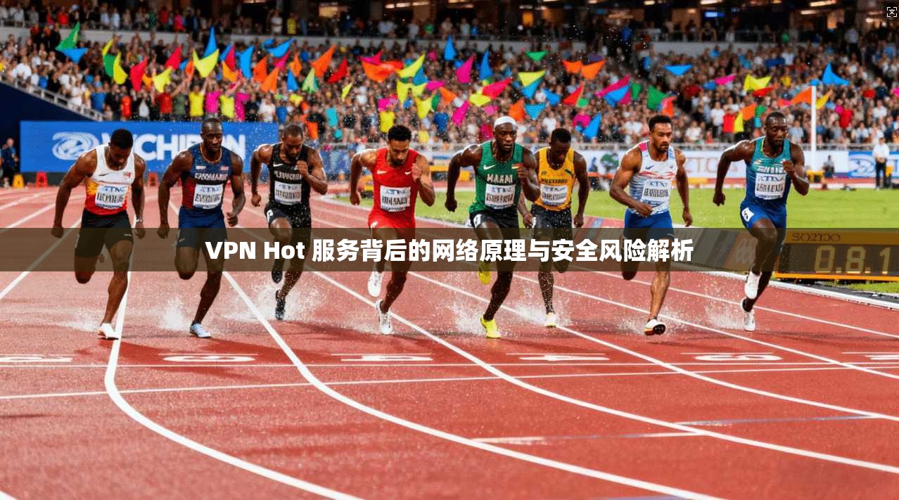 VPN Hot 服务背后的网络原理与安全风险解析