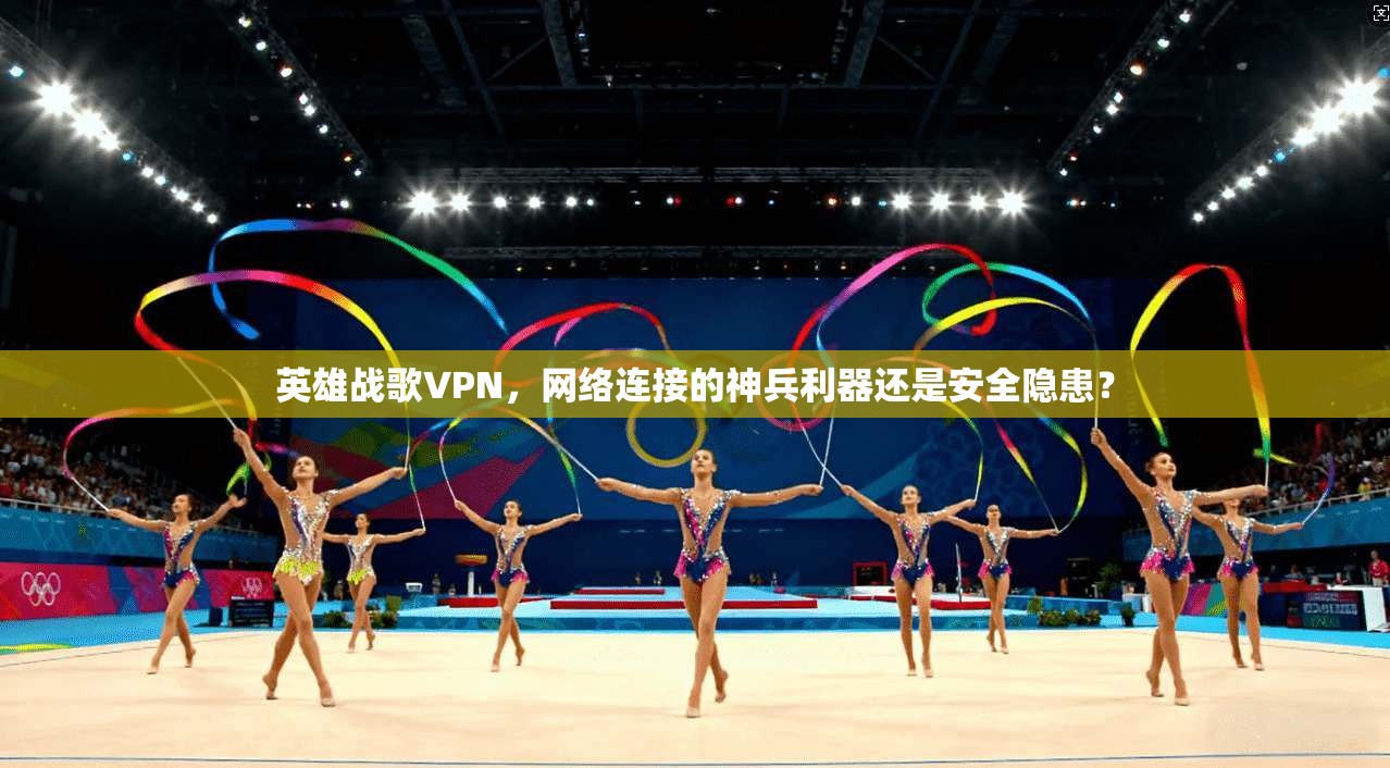 英雄战歌VPN,网络连接的神兵利器还是安全隐患?