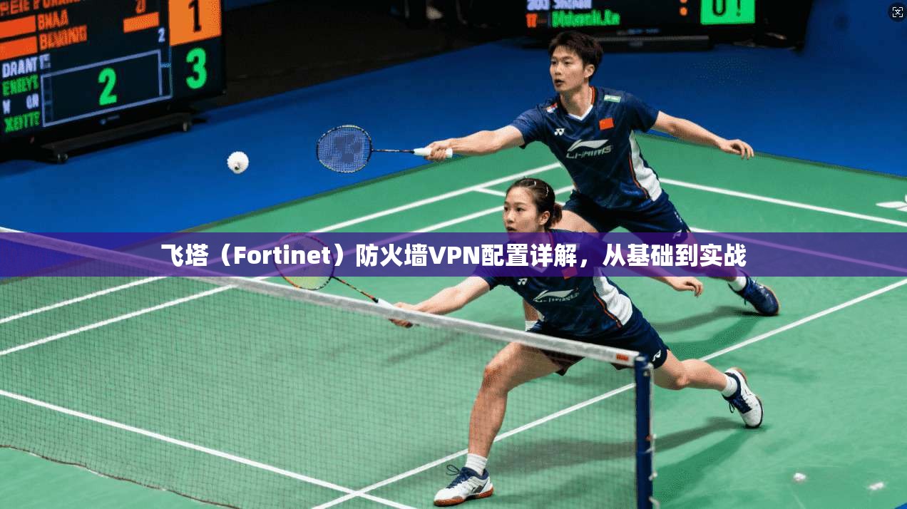 飞塔（Fortinet）防火墙VPN配置详解，从基础到实战