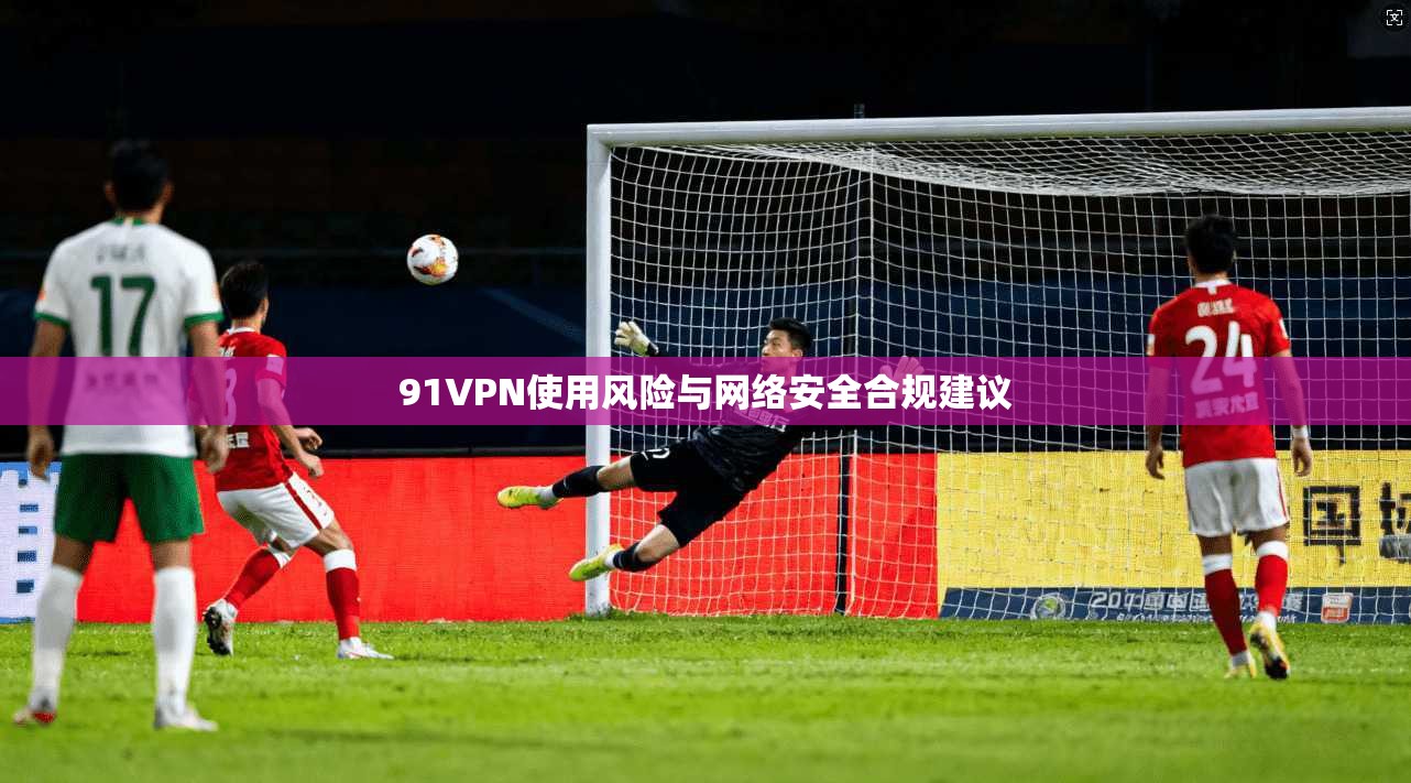 91VPN使用风险与网络安全合规建议