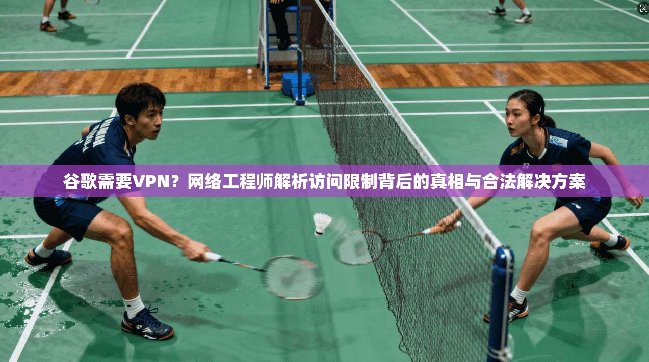 谷歌需要VPN？网络工程师解析访问限制背后的真相与合法解决方案