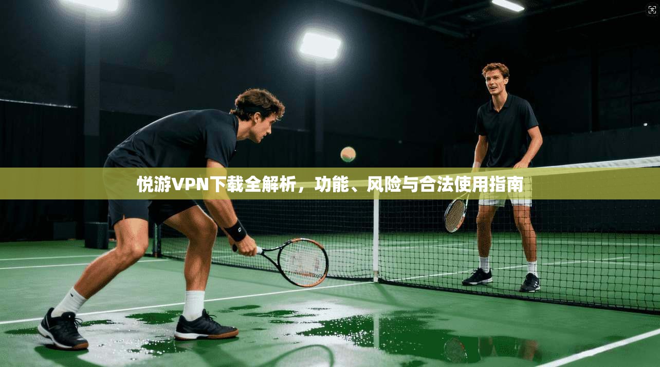 悦游VPN下载全解析，功能、风险与合法使用指南