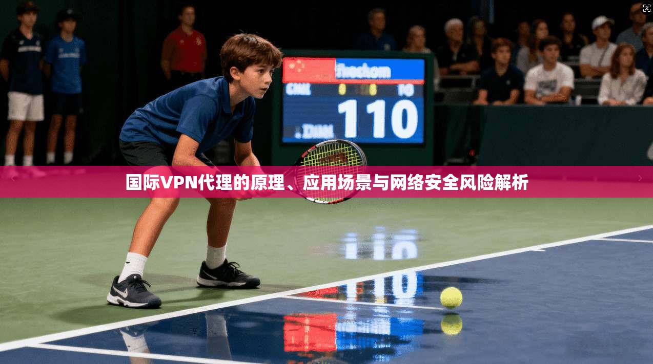 国际VPN代理的原理、应用场景与网络安全风险解析