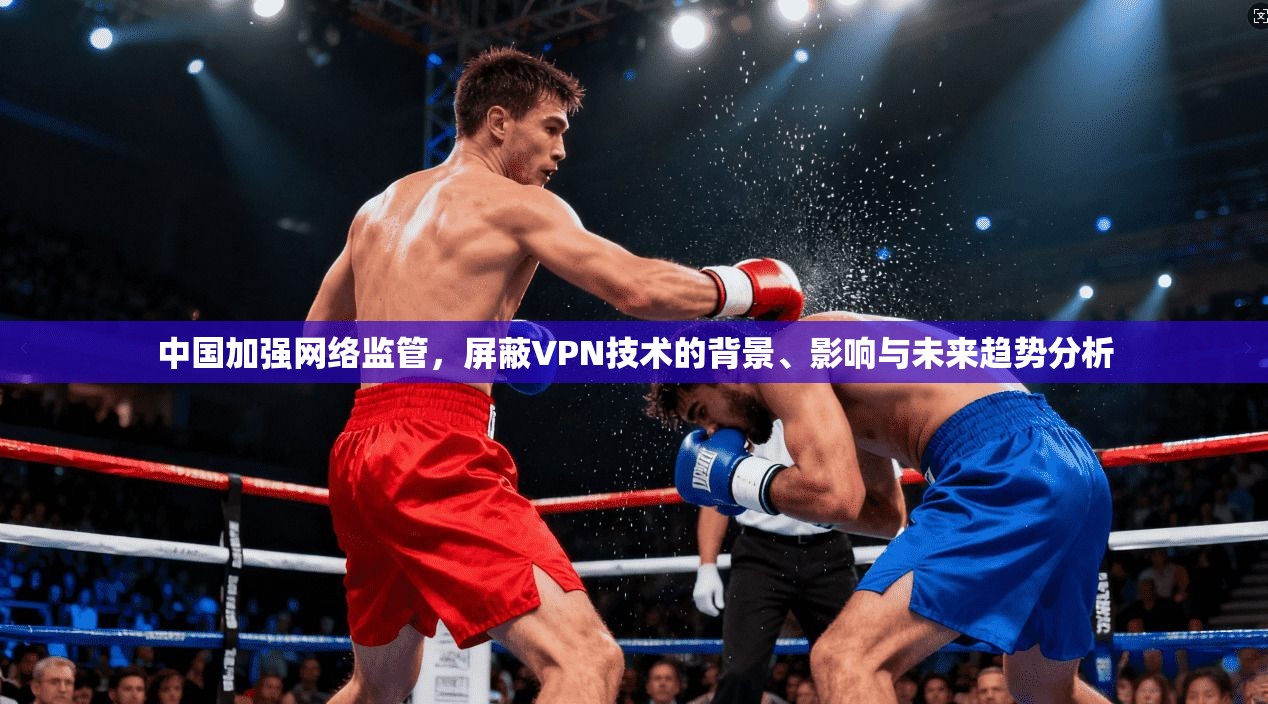 中国加强网络监管，屏蔽VPN技术的背景、影响与未来趋势分析