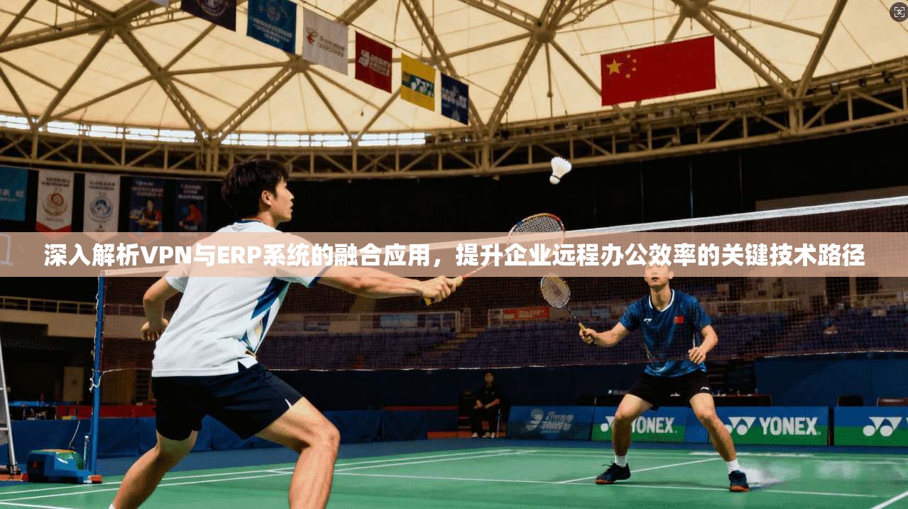 深入解析VPN与ERP系统的融合应用,提升企业远程办公效率的关键技术路径