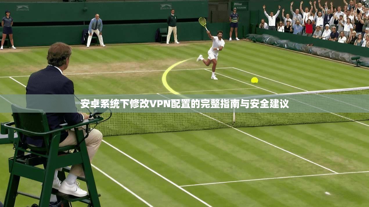 安卓系统下修改VPN配置的完整指南与安全建议