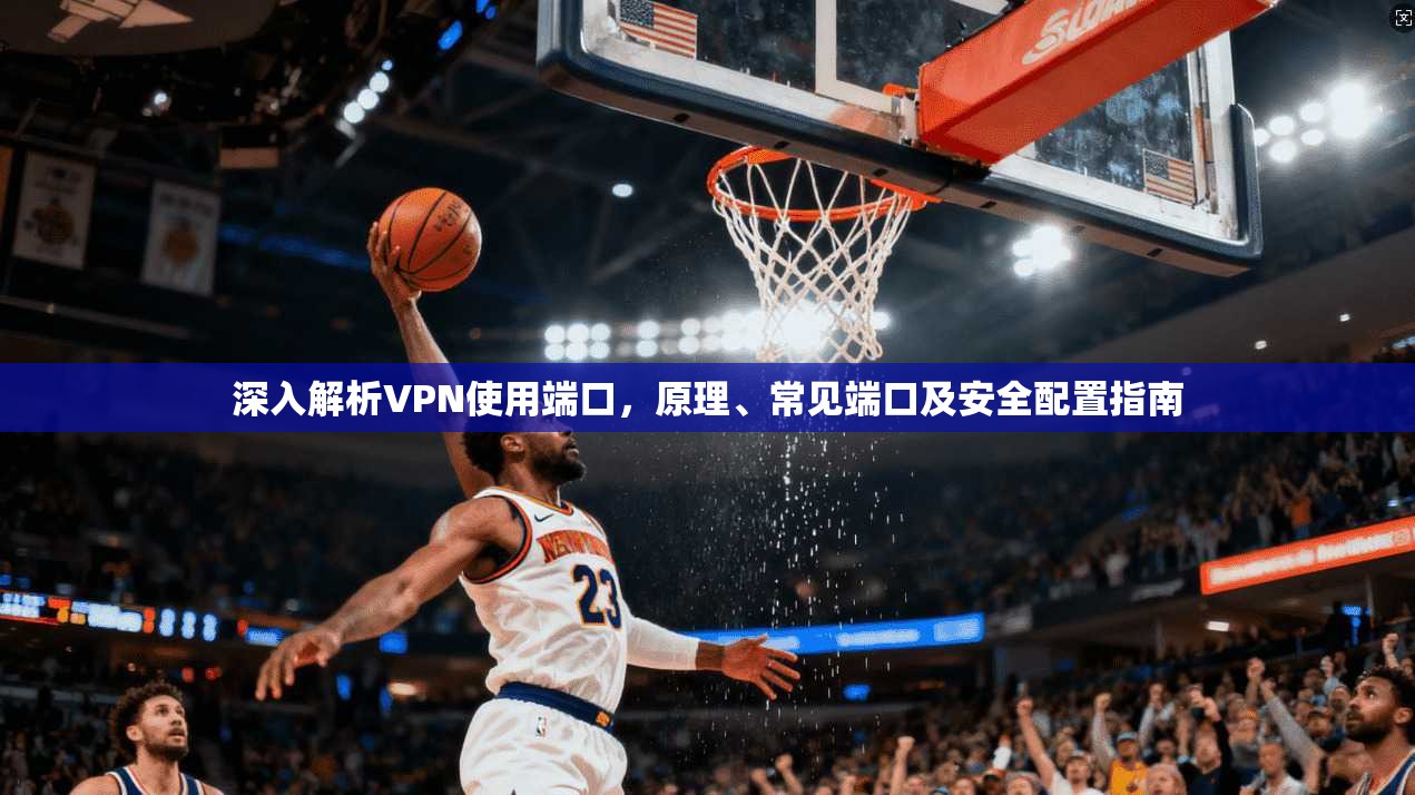 深入解析VPN使用端口，原理、常见端口及安全配置指南