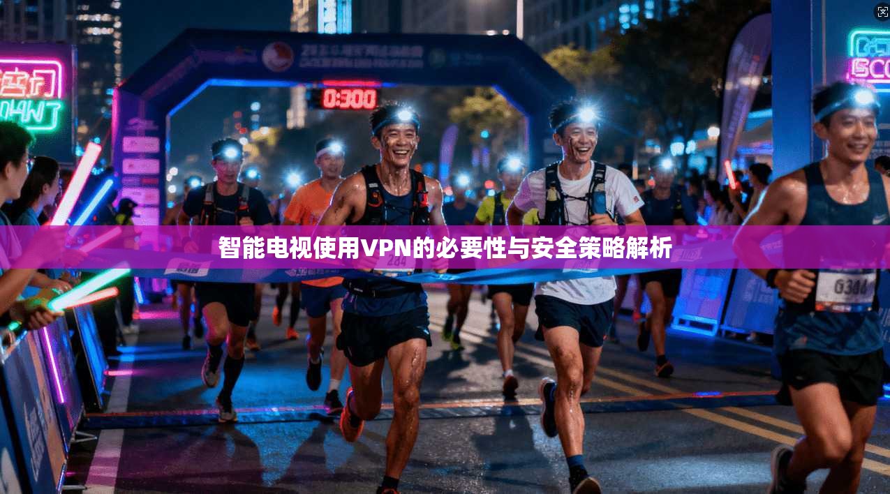 智能电视使用VPN的必要性与安全策略解析