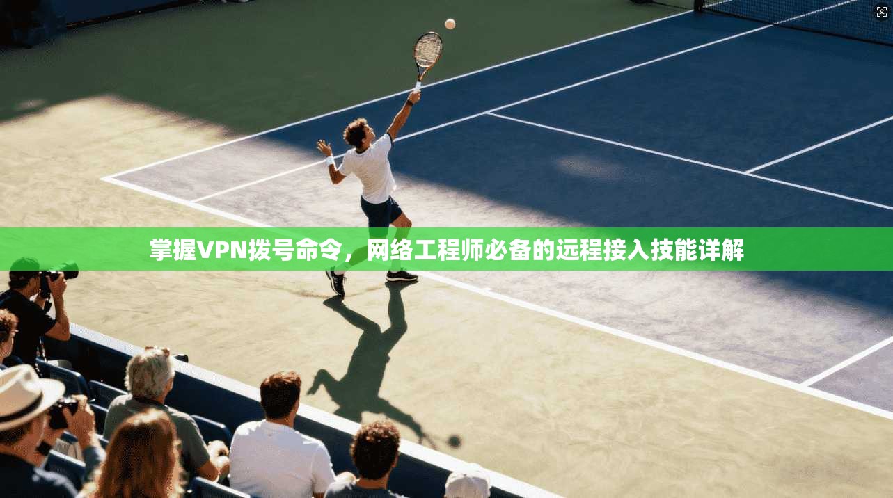 掌握VPN拨号命令，网络工程师必备的远程接入技能详解