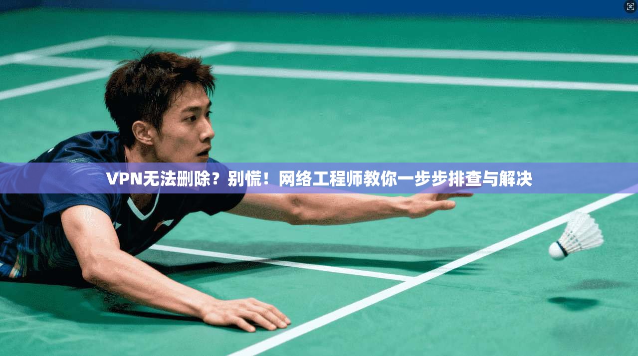 VPN无法删除？别慌！网络工程师教你一步步排查与解决