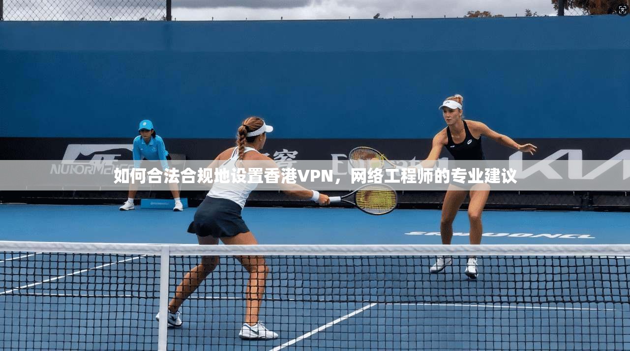 如何合法合规地设置香港VPN，网络工程师的专业建议