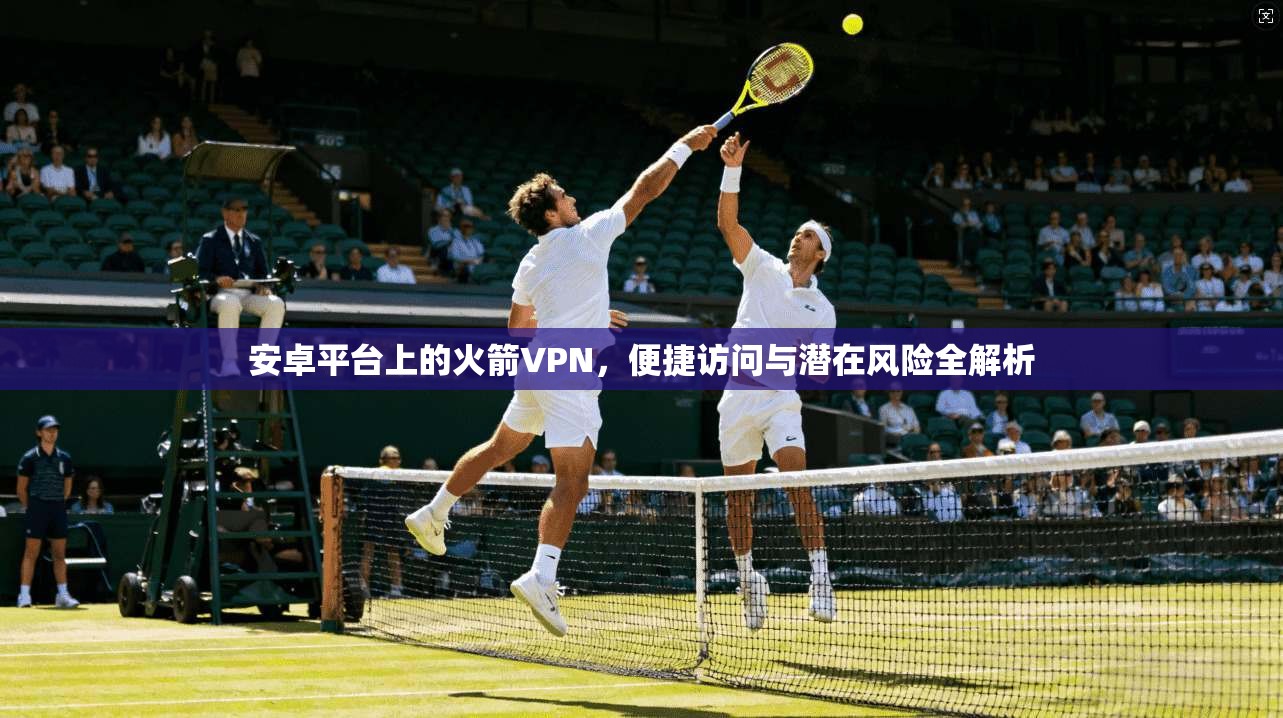 安卓平台上的火箭VPN，便捷访问与潜在风险全解析