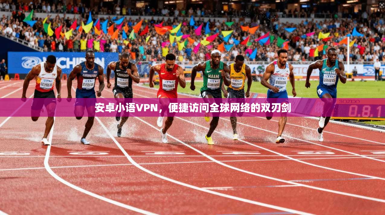 安卓小语VPN，便捷访问全球网络的双刃剑