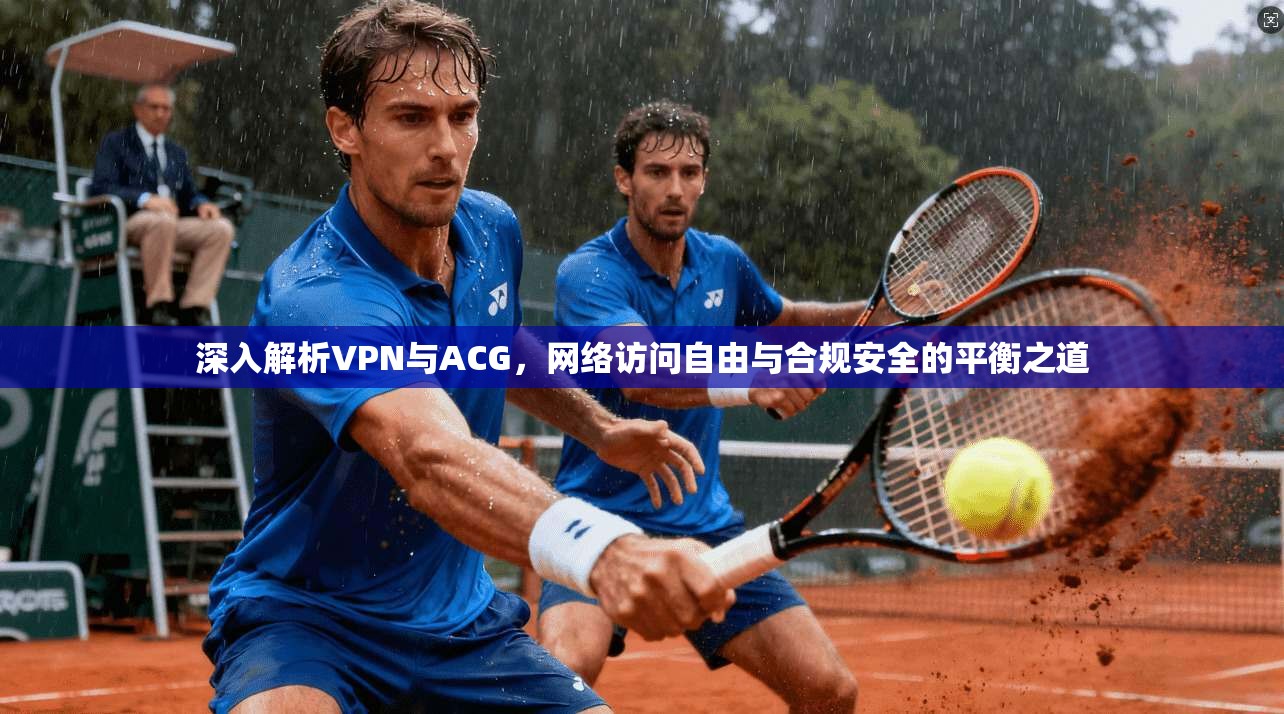 深入解析VPN与ACG，网络访问自由与合规安全的平衡之道