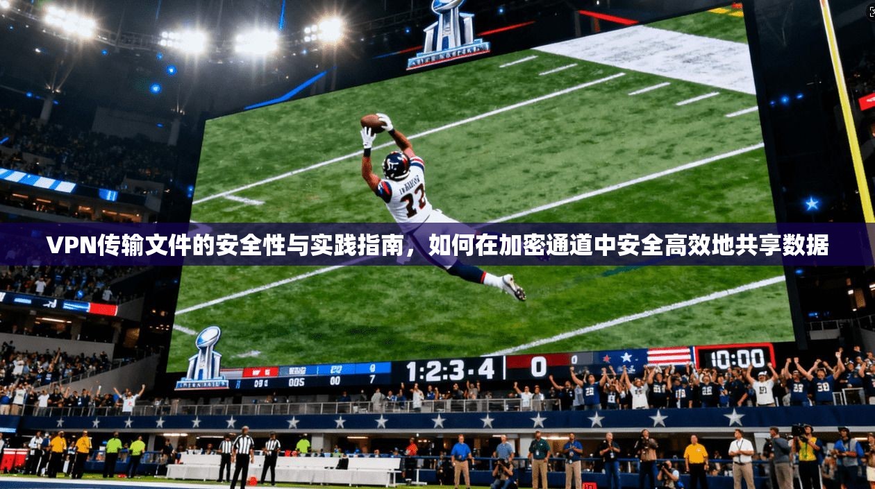 VPN传输文件的安全性与实践指南，如何在加密通道中安全高效地共享数据