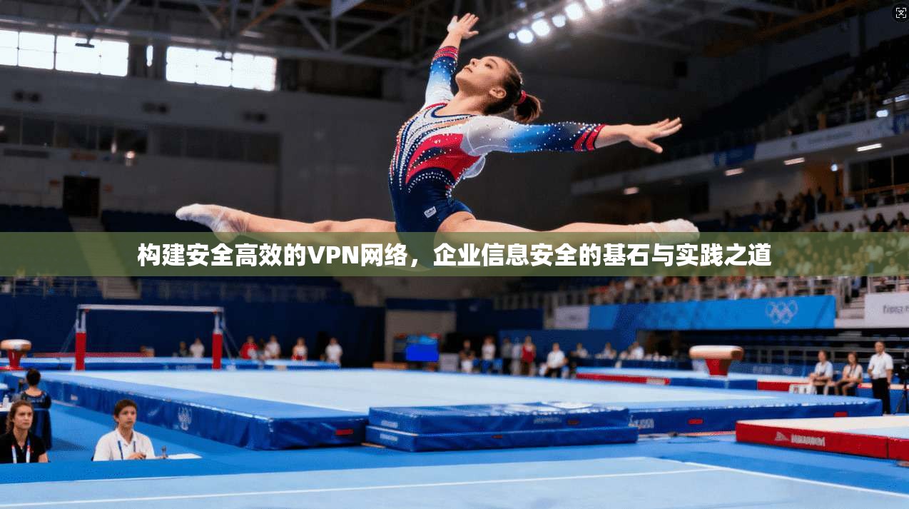 构建安全高效的VPN网络，企业信息安全的基石与实践之道