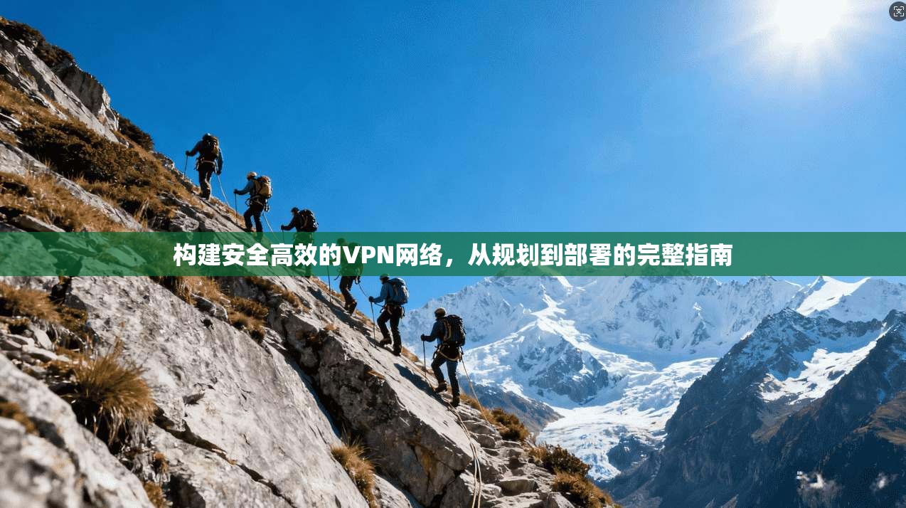 构建安全高效的VPN网络,从规划到部署的完整指南 构建安全高效的VPN网络,从规划到部署的完整指南