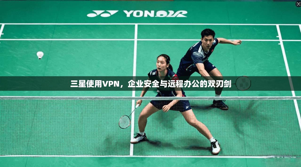 三星使用VPN，企业安全与远程办公的双刃剑