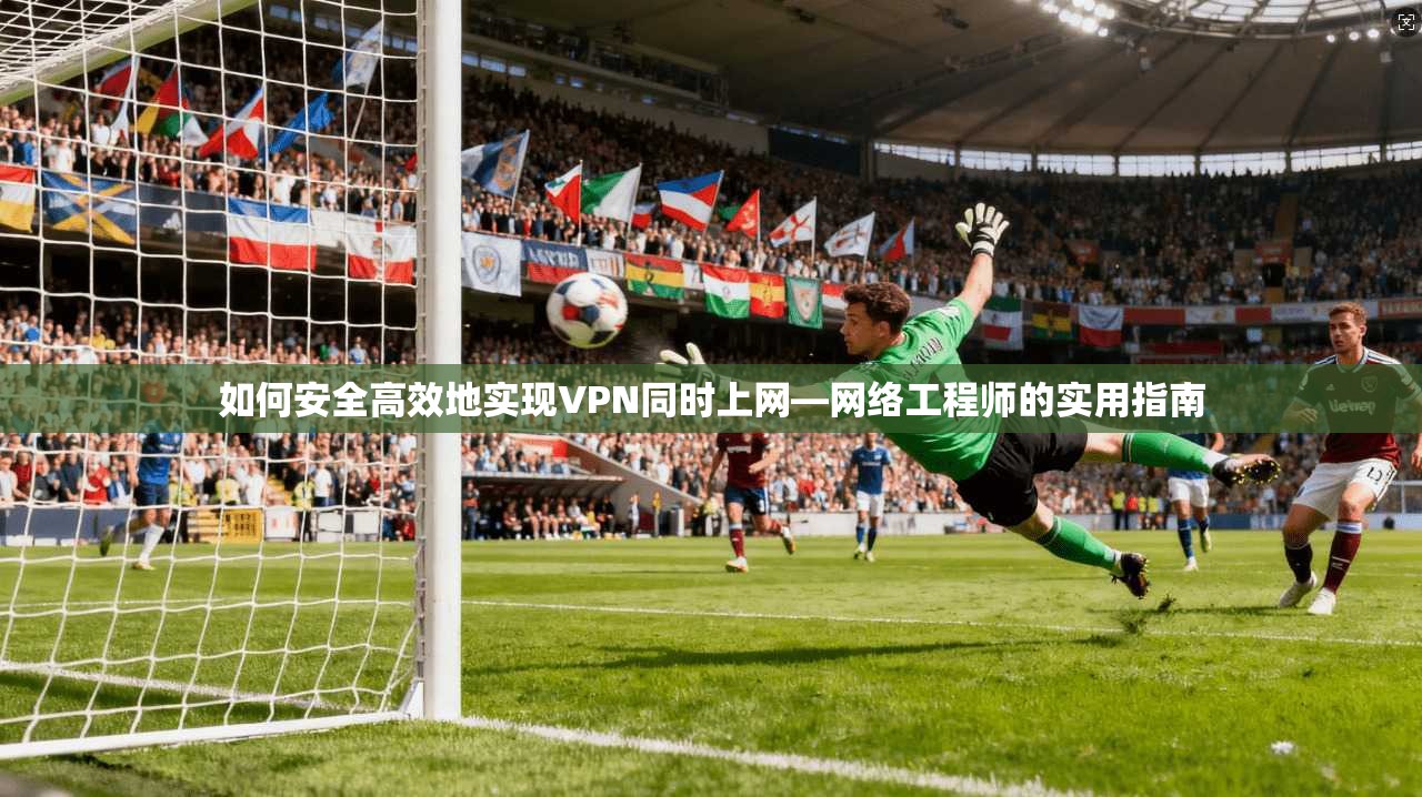 如何安全高效地实现VPN同时上网—网络工程师的实用指南