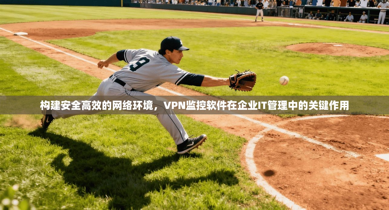 构建安全高效的网络环境，VPN监控软件在企业IT管理中的关键作用