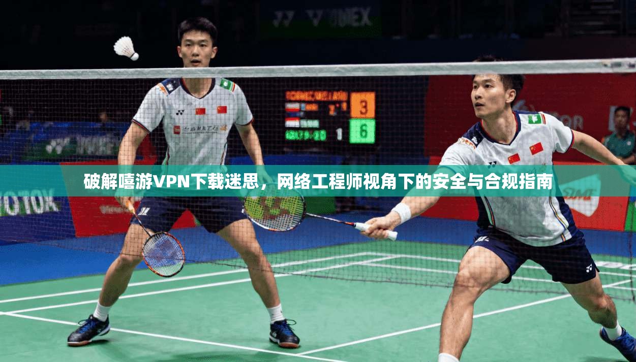 破解嘻游VPN下载迷思，网络工程师视角下的安全与合规指南