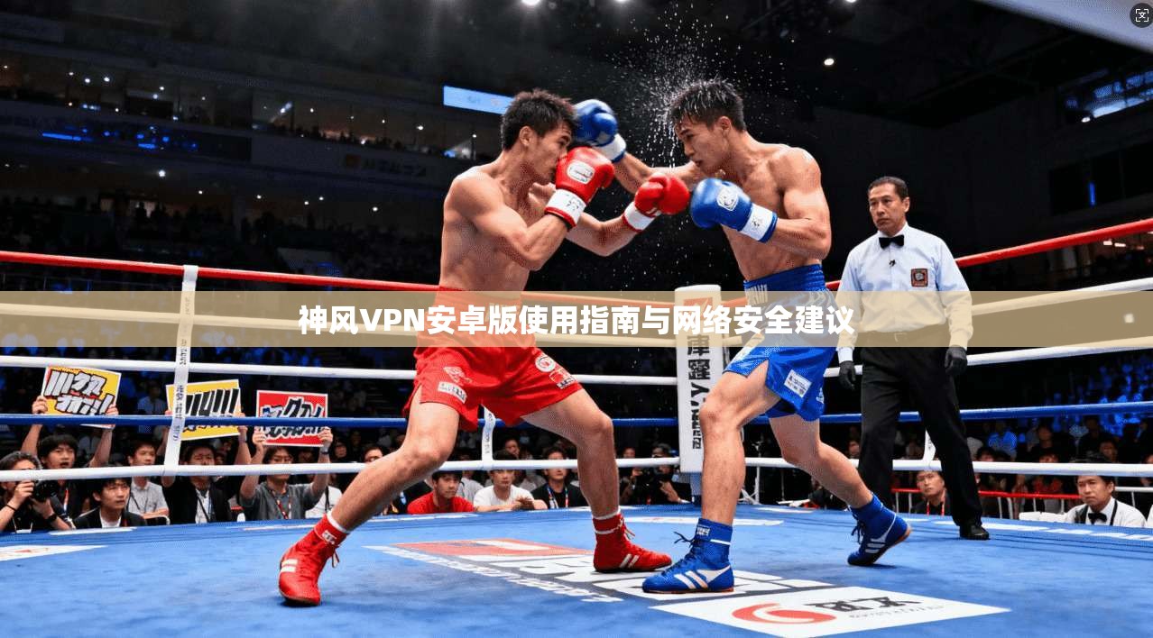 神风VPN安卓版使用指南与网络安全建议