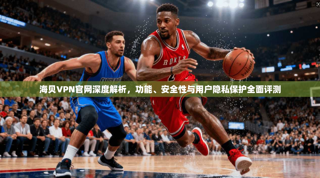 海贝VPN官网深度解析，功能、安全性与用户隐私保护全面评测